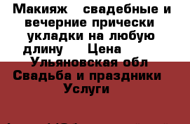 Макияж , свадебные и вечерние прически, укладки на любую длину . › Цена ­ 600 - Ульяновская обл. Свадьба и праздники » Услуги   